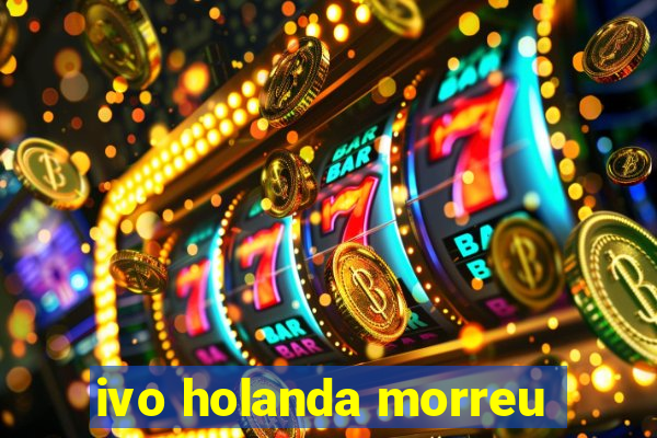 ivo holanda morreu